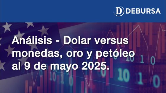 Dolar versus diversas monedas, petróleo y oro, al 9 de mayo 2025